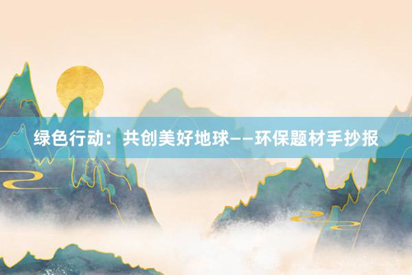 绿色行动：共创美好地球——环保题材手抄报