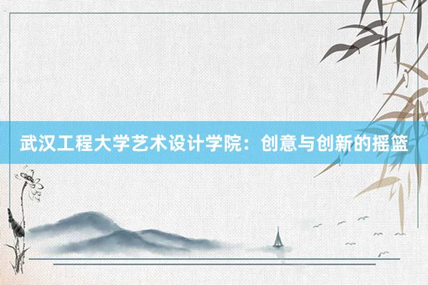 武汉工程大学艺术设计学院：创意与创新的摇篮