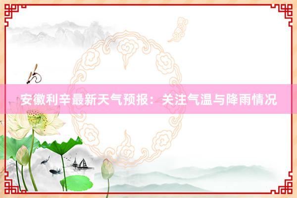 安徽利辛最新天气预报：关注气温与降雨情况