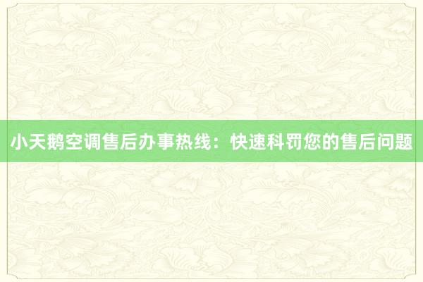 小天鹅空调售后办事热线：快速科罚您的售后问题