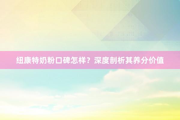 纽康特奶粉口碑怎样？深度剖析其养分价值